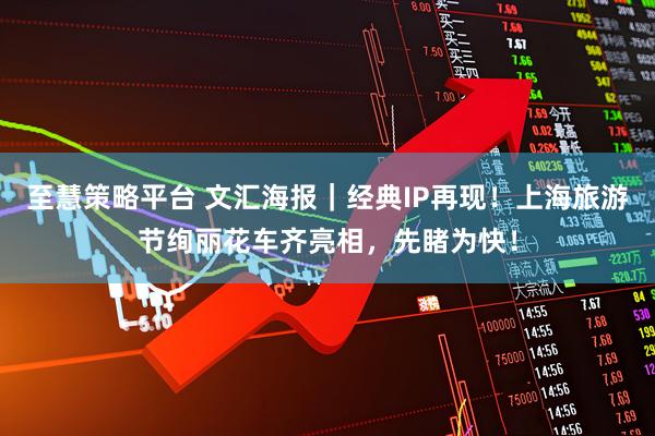 至慧策略平台 文汇海报｜经典IP再现！上海旅游节绚丽花车齐亮相，先睹为快！