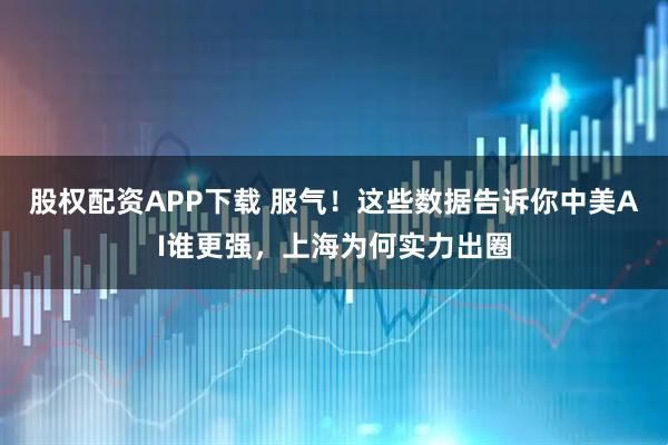 股权配资APP下载 服气！这些数据告诉你中美AI谁更强，上海为何实力出圈
