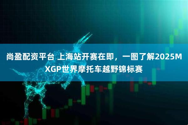 尚盈配资平台 上海站开赛在即，一图了解2025MXGP世界摩托车越野锦标赛