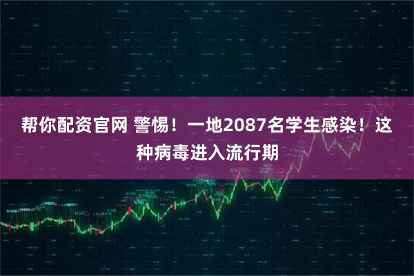 帮你配资官网 警惕!一地2087名学生感染!这种病毒进入流行期