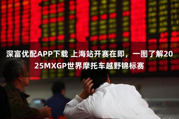 深富优配APP下载 上海站开赛在即，一图了解2025MXGP世界摩托车越野锦标赛