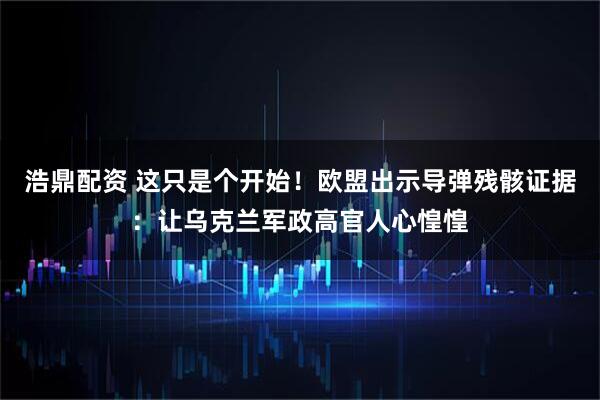 浩鼎配资 这只是个开始！欧盟出示导弹残骸证据：让乌克兰军政高官人心惶惶