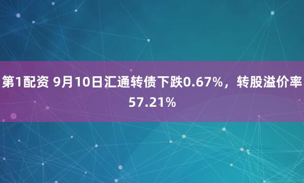 第1配资 9月10日汇通转债下跌0.67%，转股溢价率57.21%