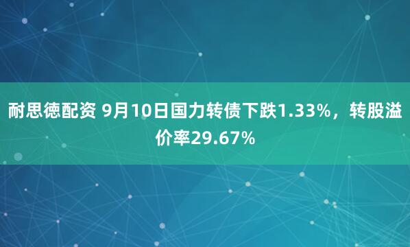 耐思徳配资 9月10日国力转债下跌1.33%，转股溢价率29.67%