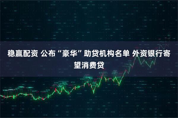 稳赢配资 公布“豪华”助贷机构名单 外资银行寄望消费贷