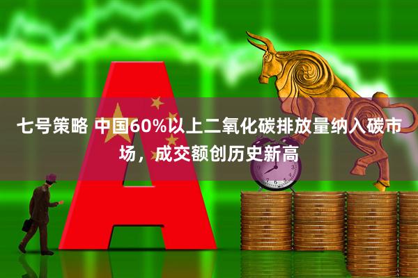 七号策略 中国60%以上二氧化碳排放量纳入碳市场，成交额创历史新高