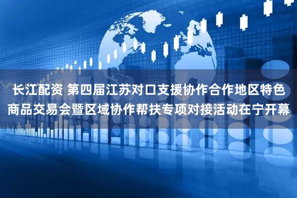 长江配资 第四届江苏对口支援协作合作地区特色商品交易会暨区域协作帮扶专项对接活动在宁开幕