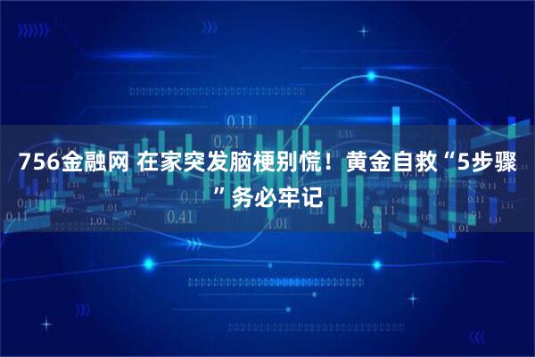756金融网 在家突发脑梗别慌！黄金自救“5步骤”务必牢记