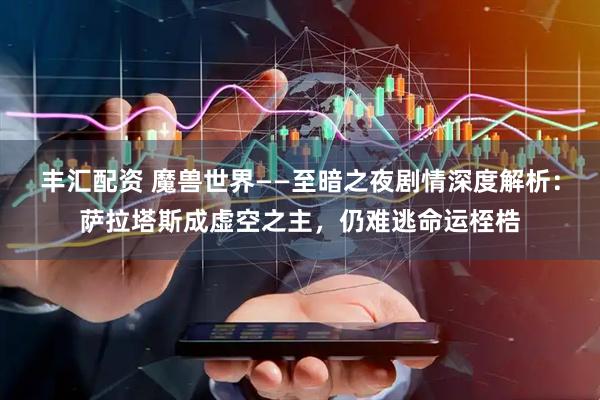 丰汇配资 魔兽世界——至暗之夜剧情深度解析：萨拉塔斯成虚空之主，仍难逃命运桎梏