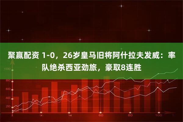 聚赢配资 1-0，26岁皇马旧将阿什拉夫发威：率队绝杀西亚劲旅，豪取8连胜