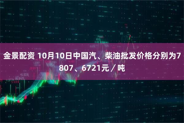 金景配资 10月10日中国汽、柴油批发价格分别为7807、6721元／吨
