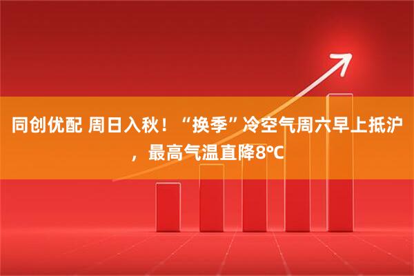 同创优配 周日入秋！“换季”冷空气周六早上抵沪，最高气温直降8℃