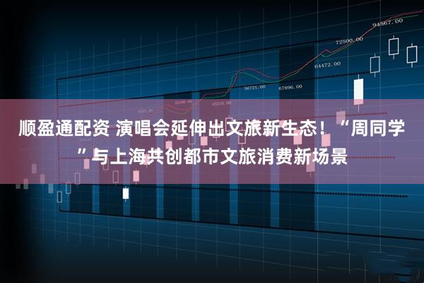 顺盈通配资 演唱会延伸出文旅新生态！“周同学”与上海共创都市文旅消费新场景