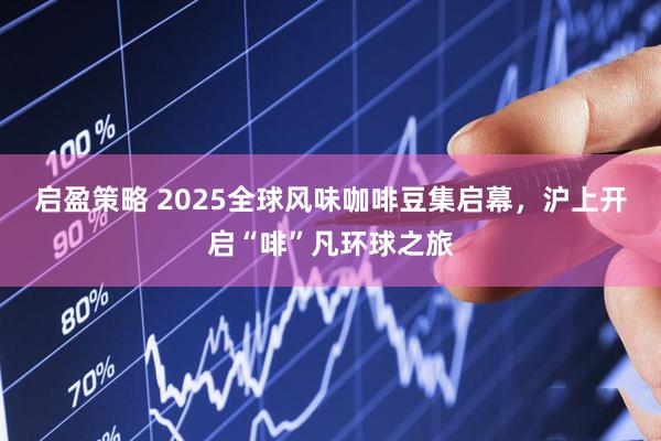 启盈策略 2025全球风味咖啡豆集启幕，沪上开启“啡”凡环球之旅