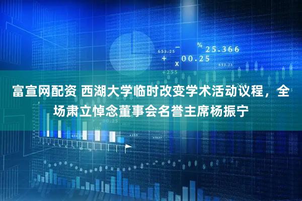 富宣网配资 西湖大学临时改变学术活动议程，全场肃立悼念董事会名誉主席杨振宁