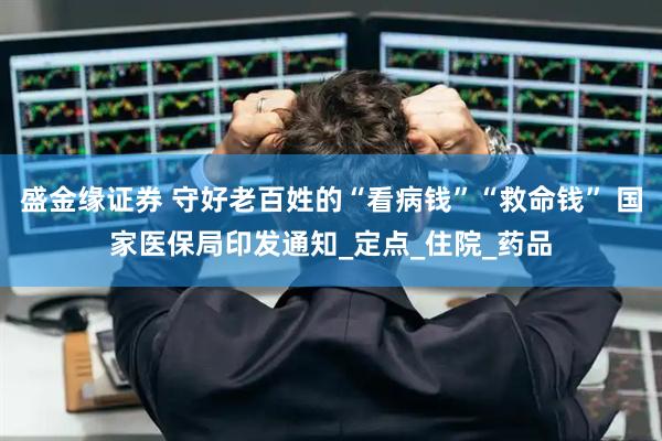 盛金缘证券 守好老百姓的“看病钱”“救命钱” 国家医保局印发通知_定点_住院_药品