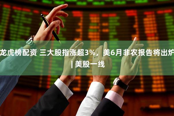 龙虎榜配资 三大股指涨超3%，美6月非农报告将出炉 | 美股一线