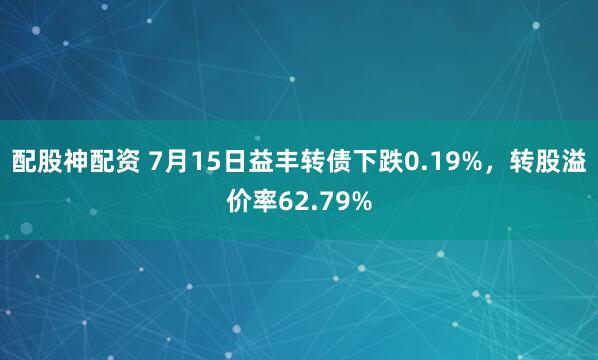 配股神配资 7月15日益丰转债下跌0.19%，转股溢价率62.79%