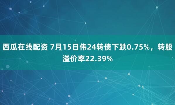 西瓜在线配资 7月15日伟24转债下跌0.75%，转股溢价率22.39%