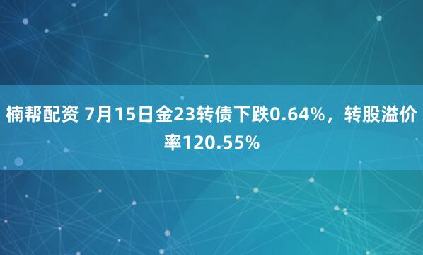 楠帮配资 7月15日金23转债下跌0.64%，转股溢价率120.55%