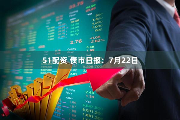 51配资 债市日报:7月22日