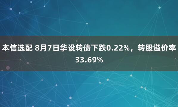 本信选配 8月7日华设转债下跌0.22%，转股溢价率33.69%