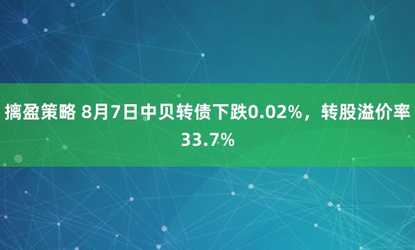 摛盈策略 8月7日中贝转债下跌0.02%，转股溢价率33.7%
