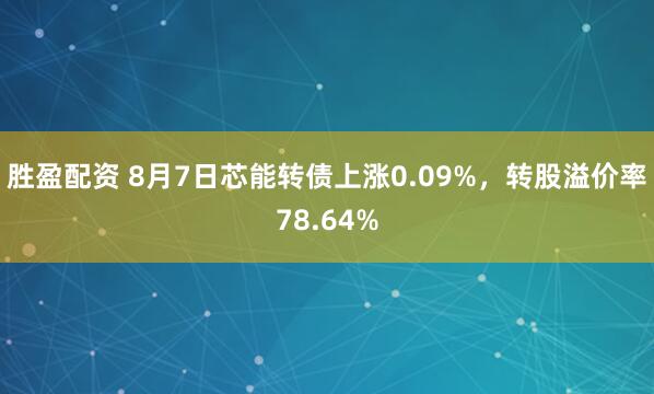 胜盈配资 8月7日芯能转债上涨0.09%，转股溢价率78.64%