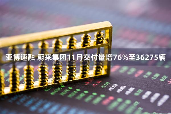 亚博速融 蔚来集团11月交付量增76%至36275辆