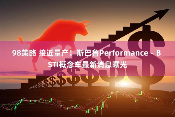 98策略 接近量产！斯巴鲁Performance - B STI概念车最新消息曝光