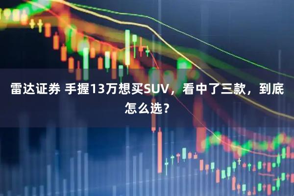 雷达证券 手握13万想买SUV，看中了三款，到底怎么选？