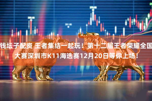 钱坛子配资 王者集结一起玩！第十二届王者荣耀全国大赛深圳市K11海选赛12月20日等你上场！